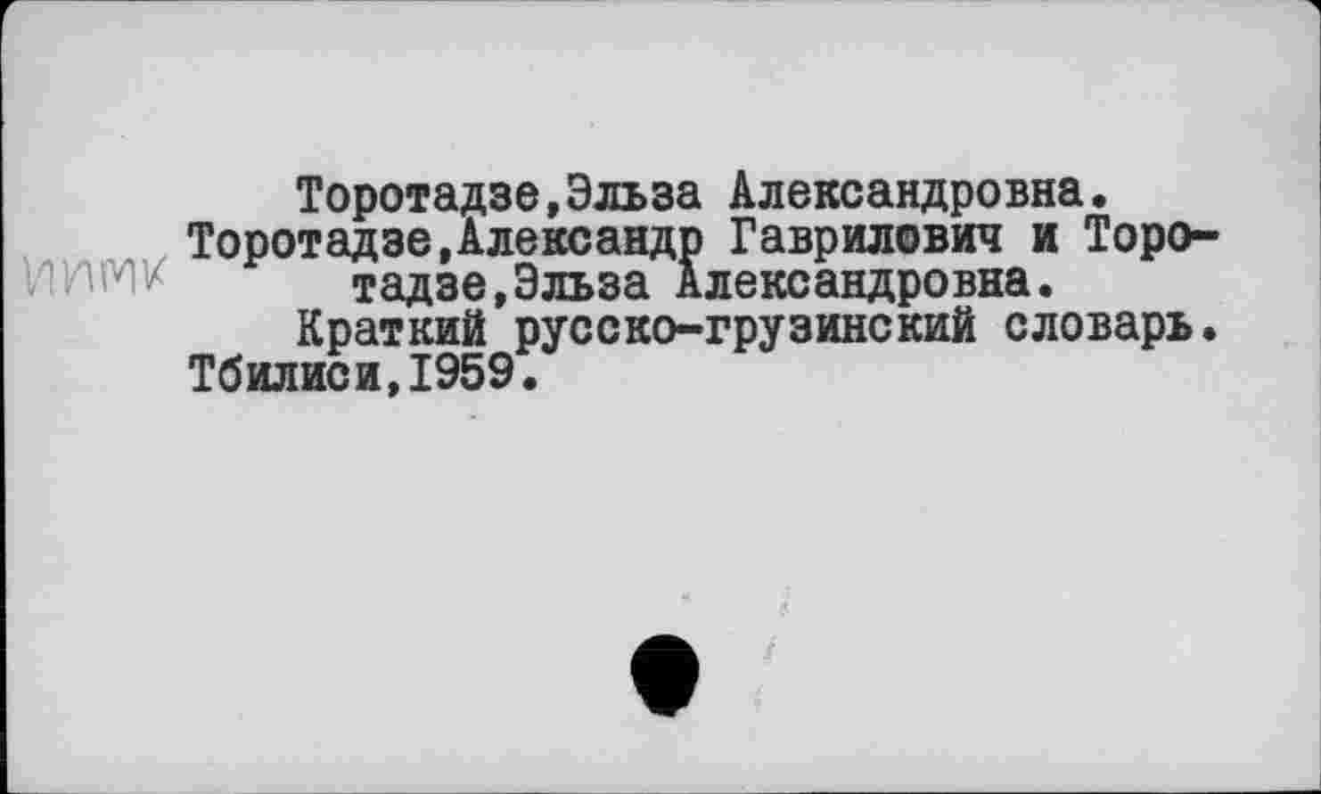 ﻿Торотадзе,Эльза Александровна.
Торотадзе,Александр Гаврилович и Торотадзе, Эльза Александровна.
Краткий русско-грузинский словарь.
Тбилиси,1959.